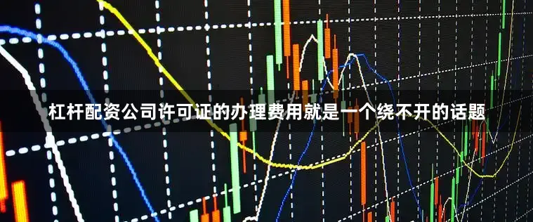 杠杆配资公司许可证的办理费用就是一个绕不开的话题