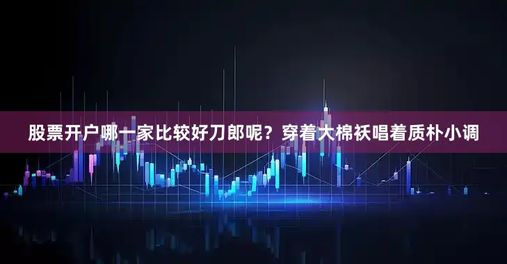股票开户哪一家比较好刀郎呢？穿着大棉袄唱着质朴小调