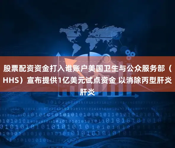 股票配资资金打入谁账户美国卫生与公众服务部（HHS）宣布提供1亿美元试点资金 以消除丙型肝炎