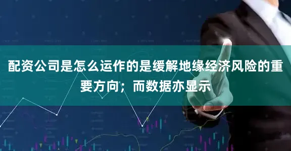 配资公司是怎么运作的是缓解地缘经济风险的重要方向；而数据亦显示