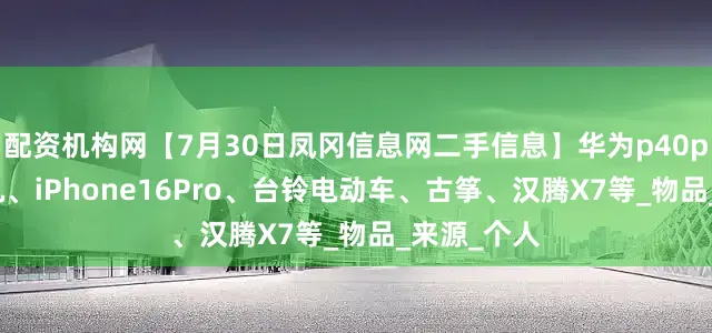 配资机构网【7月30日凤冈信息网二手信息】华为p40pro、搅拌机、iPhone16Pro、台铃电动车、古筝、汉腾X7等_物品_来源_个人