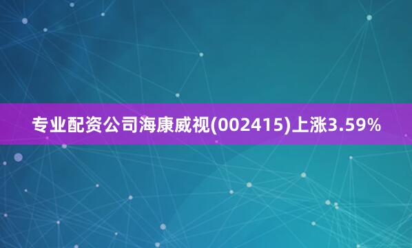 专业配资公司海康威视(002415)上涨3.59%