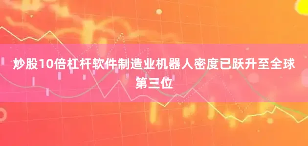 炒股10倍杠杆软件制造业机器人密度已跃升至全球第三位