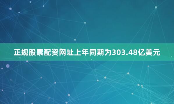正规股票配资网址上年同期为303.48亿美元
