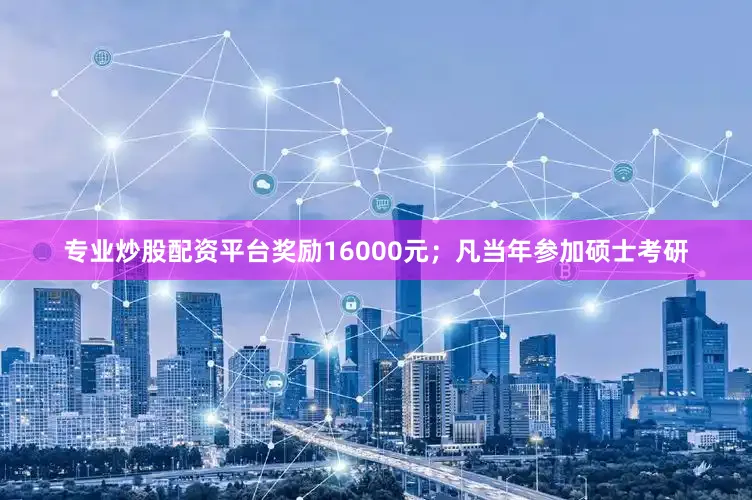 专业炒股配资平台奖励16000元；凡当年参加硕士考研
