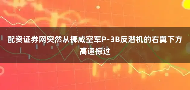 配资证券网突然从挪威空军P-3B反潜机的右翼下方高速掠过