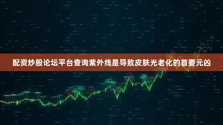配资炒股论坛平台查询紫外线是导致皮肤光老化的首要元凶