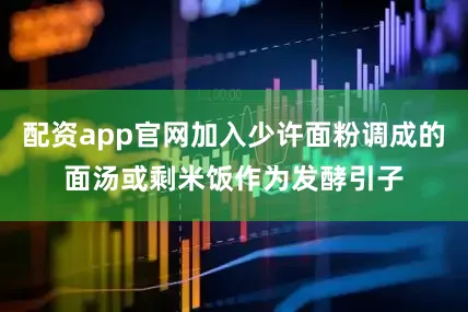 配资app官网加入少许面粉调成的面汤或剩米饭作为发酵引子