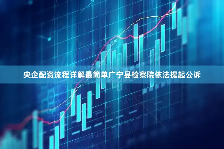 央企配资流程详解最简单广宁县检察院依法提起公诉
