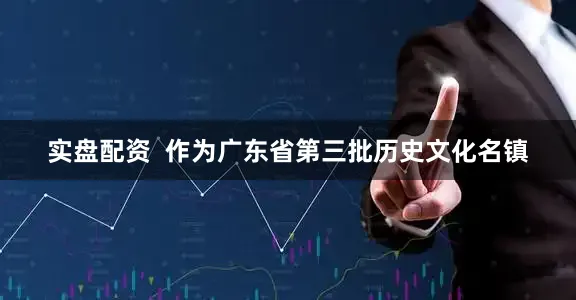实盘配资  作为广东省第三批历史文化名镇
