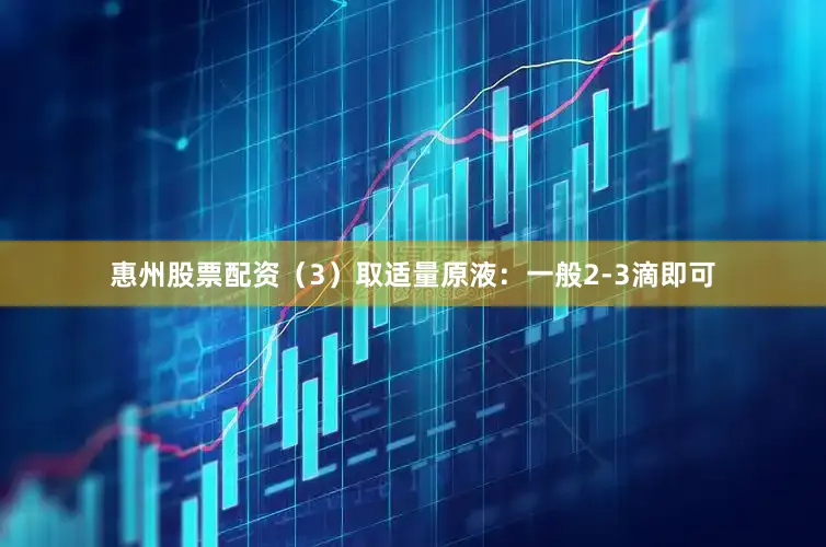 惠州股票配资（3）取适量原液：一般2-3滴即可