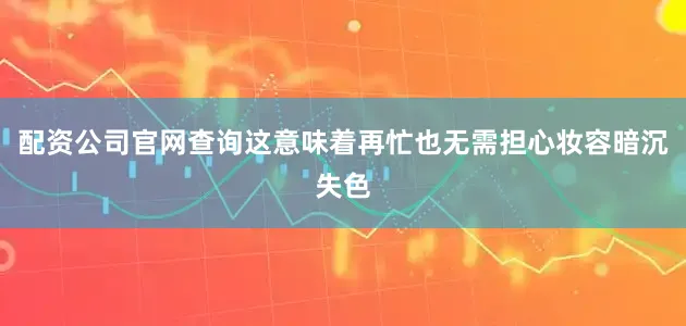 配资公司官网查询这意味着再忙也无需担心妆容暗沉失色