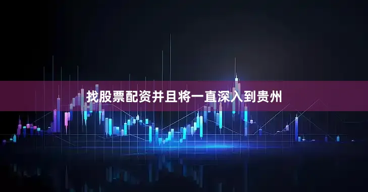找股票配资并且将一直深入到贵州