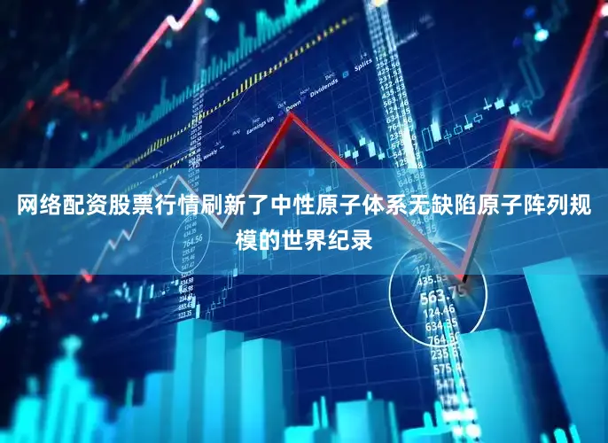 网络配资股票行情刷新了中性原子体系无缺陷原子阵列规模的世界纪录