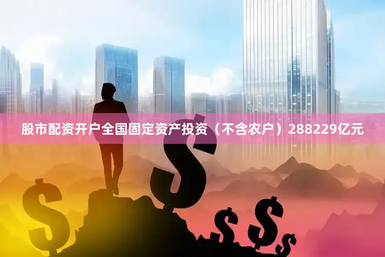 股市配资开户全国固定资产投资（不含农户）288229亿元
