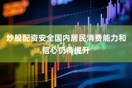 炒股配资安全国内居民消费能力和信心仍待提升