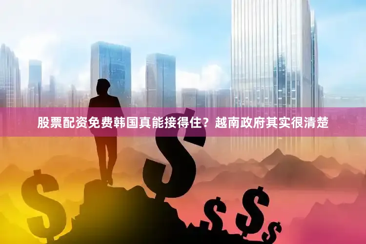 股票配资免费韩国真能接得住？越南政府其实很清楚