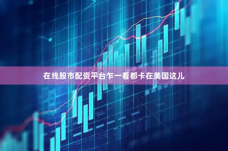 在线股市配资平台乍一看都卡在美国这儿